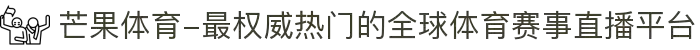 芒果体育-最权威热门的全球体育赛事直播平台
